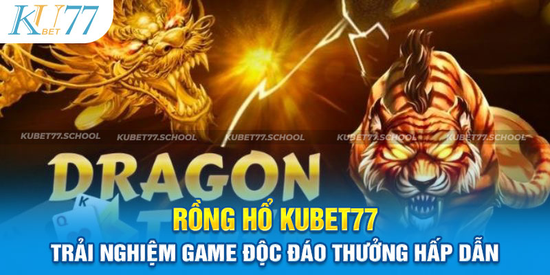 Rồng Hổ Kubet77 Trải Nghiệm Game Độc Đáo Thưởng Hấp Dẫn