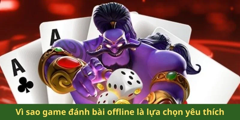 Vì sao game đánh bài offline là lựa chọn yêu thích